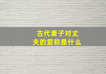 古代妻子对丈夫的爱称是什么