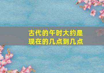 古代的午时大约是现在的几点到几点