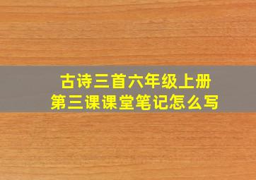 古诗三首六年级上册第三课课堂笔记怎么写