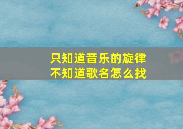 只知道音乐的旋律不知道歌名怎么找