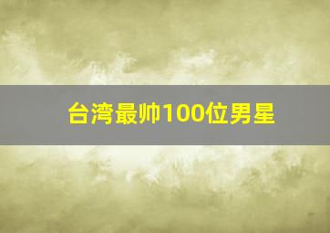 台湾最帅100位男星