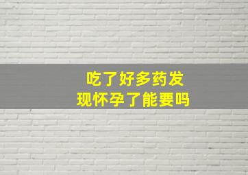 吃了好多药发现怀孕了能要吗