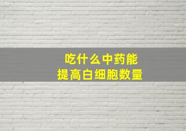 吃什么中药能提高白细胞数量