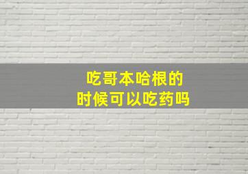 吃哥本哈根的时候可以吃药吗