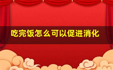 吃完饭怎么可以促进消化