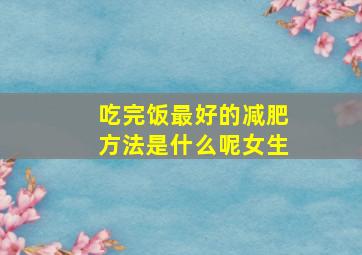 吃完饭最好的减肥方法是什么呢女生