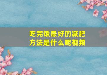 吃完饭最好的减肥方法是什么呢视频