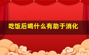 吃饭后喝什么有助于消化