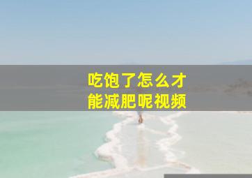 吃饱了怎么才能减肥呢视频