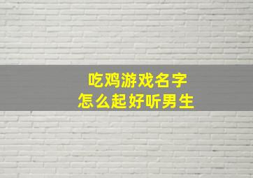 吃鸡游戏名字怎么起好听男生