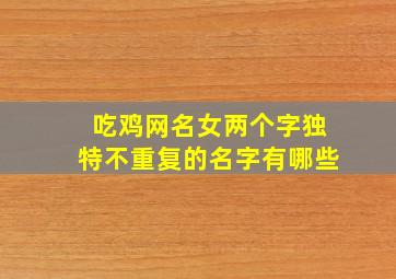 吃鸡网名女两个字独特不重复的名字有哪些