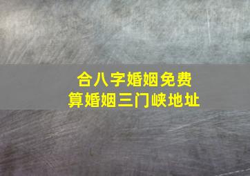 合八字婚姻免费算婚姻三门峡地址