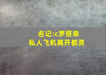 名记:c罗搭乘私人飞机离开都灵