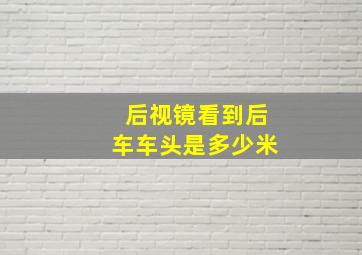 后视镜看到后车车头是多少米