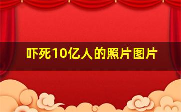 吓死10亿人的照片图片