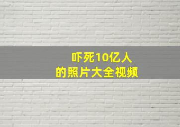 吓死10亿人的照片大全视频