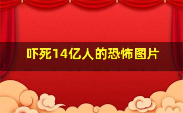 吓死14亿人的恐怖图片