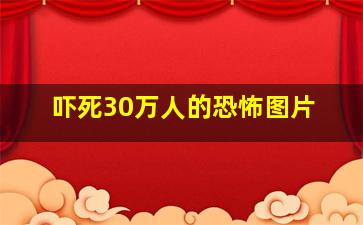 吓死30万人的恐怖图片