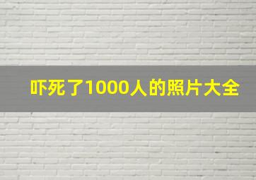 吓死了1000人的照片大全