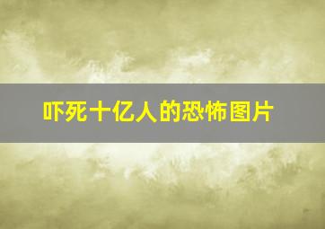 吓死十亿人的恐怖图片