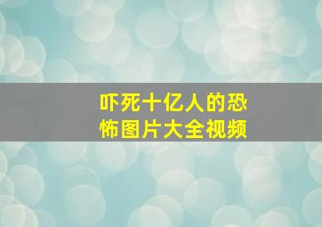 吓死十亿人的恐怖图片大全视频