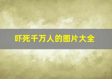 吓死千万人的图片大全