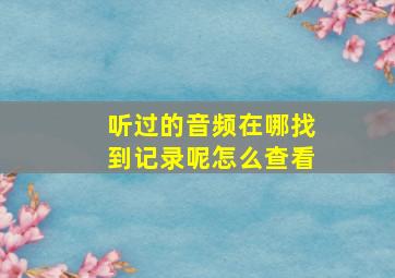 听过的音频在哪找到记录呢怎么查看