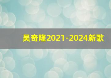 吴奇隆2021-2024新歌