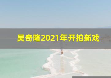 吴奇隆2021年开拍新戏