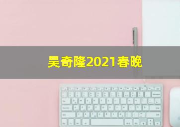 吴奇隆2021春晚