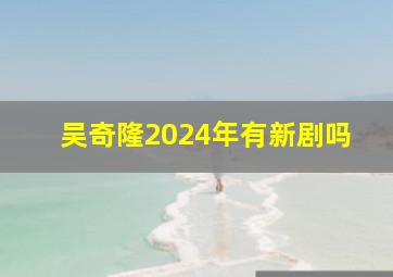 吴奇隆2024年有新剧吗