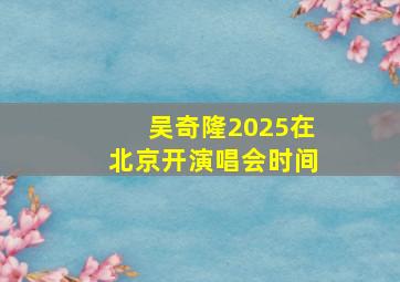 吴奇隆2025在北京开演唱会时间