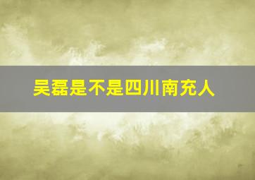 吴磊是不是四川南充人