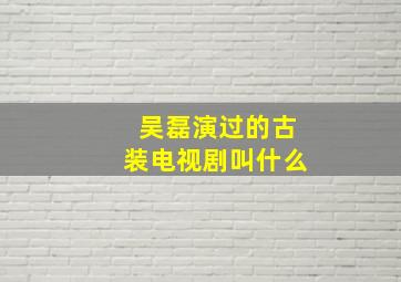 吴磊演过的古装电视剧叫什么