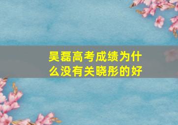 吴磊高考成绩为什么没有关晓彤的好