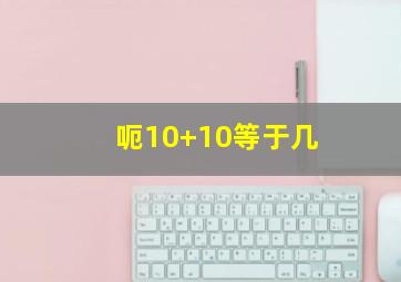 呃10+10等于几