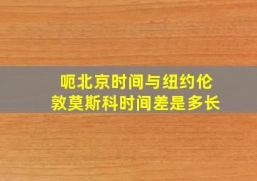 呃北京时间与纽约伦敦莫斯科时间差是多长