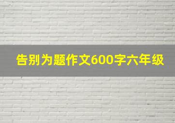 告别为题作文600字六年级