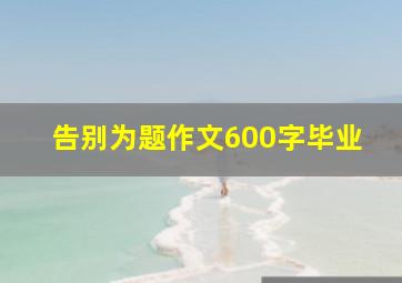 告别为题作文600字毕业