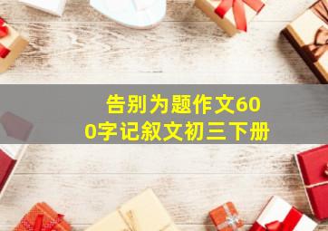 告别为题作文600字记叙文初三下册