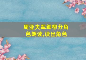 周亚夫军细柳分角色朗读,读出角色