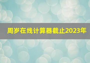 周岁在线计算器截止2023年