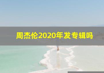 周杰伦2020年发专辑吗