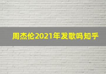 周杰伦2021年发歌吗知乎