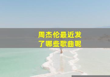 周杰伦最近发了哪些歌曲呢