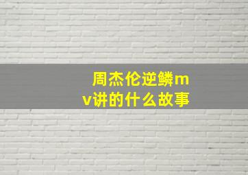 周杰伦逆鳞mv讲的什么故事