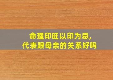 命理印旺以印为忌,代表跟母亲的关系好吗