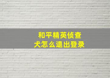 和平精英侦查犬怎么退出登录