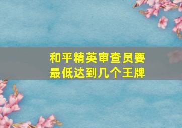 和平精英审查员要最低达到几个王牌