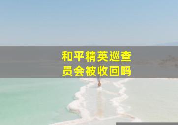 和平精英巡查员会被收回吗